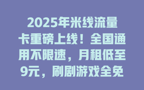2025年米线流量卡重磅上线！全国通用不限速，月租低至9元，刷剧游戏全免费！