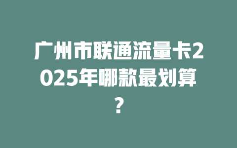 广州市联通流量卡2025年哪款最划算？