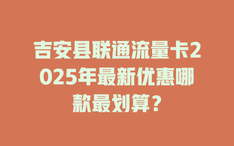 吉安县联通流量卡2025年最新优惠哪款最划算？