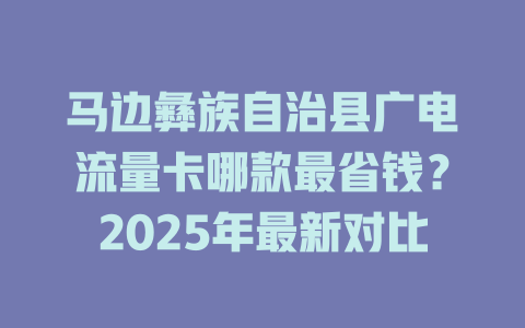 马边彝族自治县广电流量卡哪款最省钱？2025年最新对比