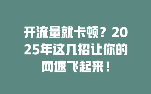 开流量就卡顿？2025年这几招让你的网速飞起来！