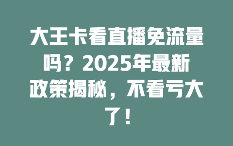 大王卡看直播免流量吗？2025年最新政策揭秘，不看亏大了！