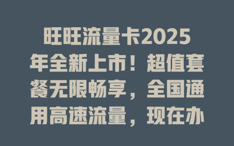 旺旺流量卡2025年全新上市！超值套餐无限畅享，全国通用高速流量，现在办理立享优惠！