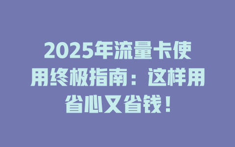 2025年流量卡使用终极指南：这样用省心又省钱！