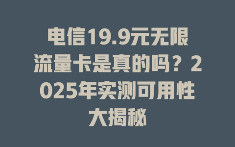电信19.9元无限流量卡是真的吗？2025年实测可用性大揭秘