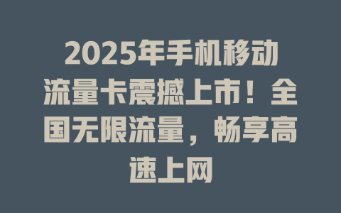 2025年手机移动流量卡震撼上市！全国无限流量，畅享高速上网