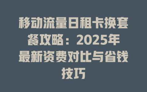 移动流量日租卡换套餐攻略：2025年最新资费对比与省钱技巧
