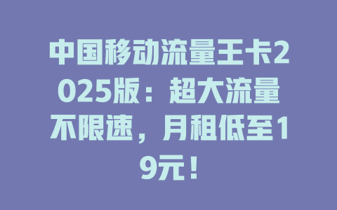 中国移动流量王卡2025版：超大流量不限速，月租低至19元！