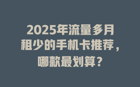 2025年流量多月租少的手机卡推荐，哪款最划算？