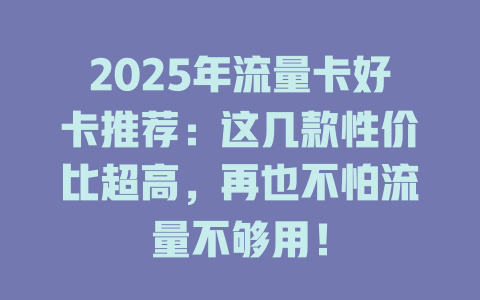2025年流量卡好卡推荐：这几款性价比超高，再也不怕流量不够用！