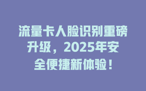 流量卡人脸识别重磅升级，2025年安全便捷新体验！