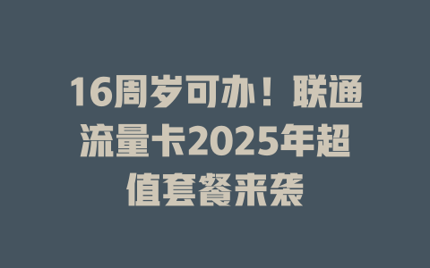 16周岁可办！联通流量卡2025年超值套餐来袭