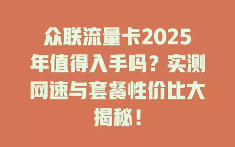 众联流量卡2025年值得入手吗？实测网速与套餐性价比大揭秘！