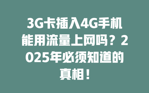 3G卡插入4G手机能用流量上网吗？2025年必须知道的真相！