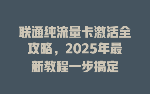 联通纯流量卡激活全攻略，2025年最新教程一步搞定