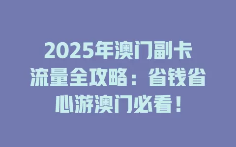 2025年澳门副卡流量全攻略：省钱省心游澳门必看！