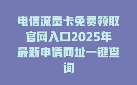 电信流量卡免费领取官网入口2025年最新申请网址一键查询