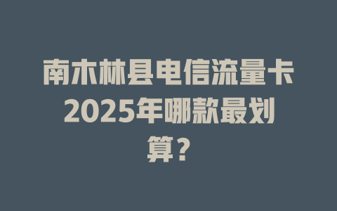 南木林县电信流量卡2025年哪款最划算？