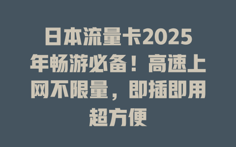 日本流量卡2025年畅游必备！高速上网不限量，即插即用超方便