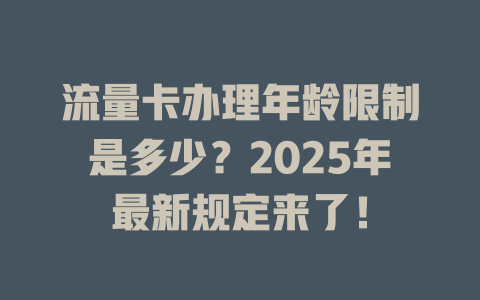 流量卡办理年龄限制是多少？2025年最新规定来了！