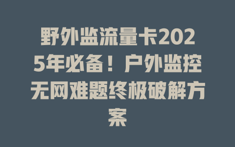 野外监流量卡2025年必备！户外监控无网难题终极破解方案
