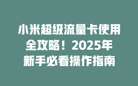 小米超级流量卡使用全攻略！2025年新手必看操作指南