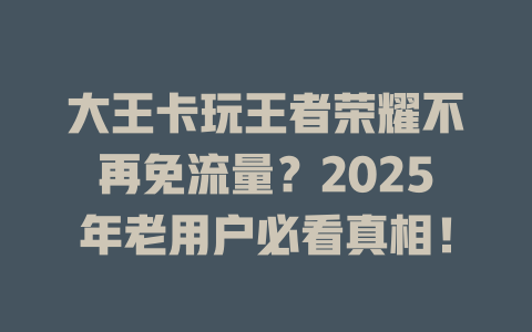 大王卡玩王者荣耀不再免流量？2025年老用户必看真相！