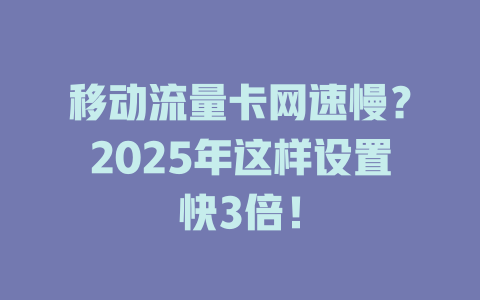 移动流量卡网速慢？2025年这样设置快3倍！