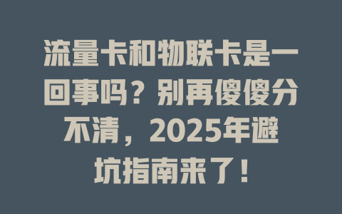 流量卡和物联卡是一回事吗？别再傻傻分不清，2025年避坑指南来了！