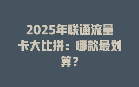 2025年联通流量卡大比拼：哪款最划算？
