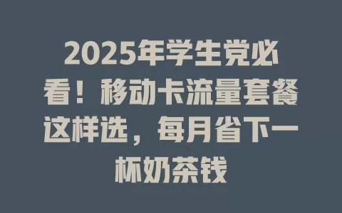 2025年学生党必看！移动卡流量套餐这样选，每月省下一杯奶茶钱