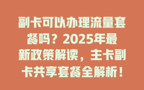 副卡可以办理流量套餐吗？2025年最新政策解读，主卡副卡共享套餐全解析！