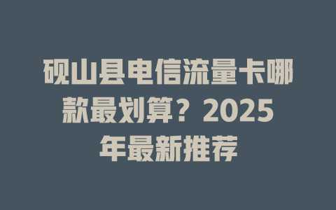 砚山县电信流量卡哪款最划算？2025年最新推荐