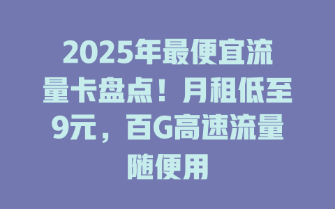 2025年最便宜流量卡盘点！月租低至9元，百G高速流量随便用