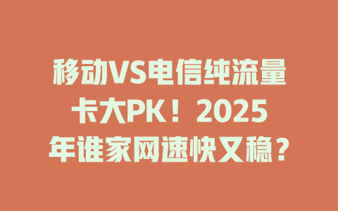 移动VS电信纯流量卡大PK！2025年谁家网速快又稳？