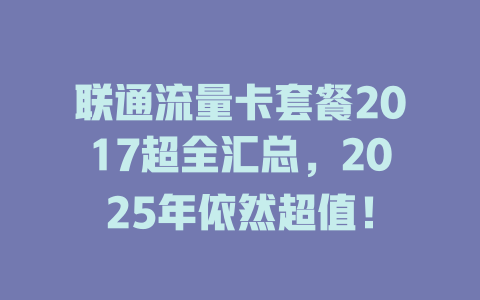 联通流量卡套餐2017超全汇总，2025年依然超值！