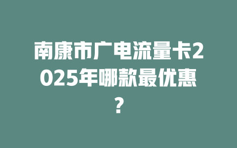 南康市广电流量卡2025年哪款最优惠？