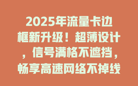 2025年流量卡边框新升级！超薄设计，信号满格不遮挡，畅享高速网络不掉线