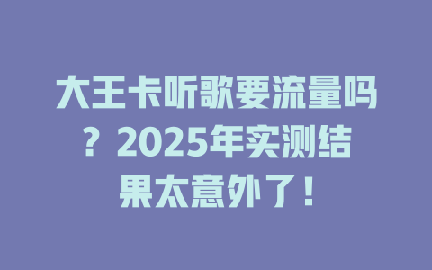 大王卡听歌要流量吗？2025年实测结果太意外了！
