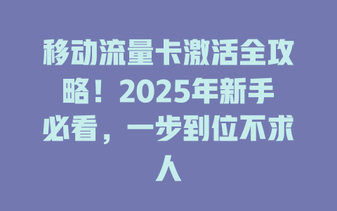 移动流量卡激活全攻略！2025年新手必看，一步到位不求人