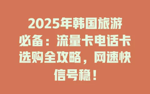 2025年韩国旅游必备：流量卡电话卡选购全攻略，网速快信号稳！
