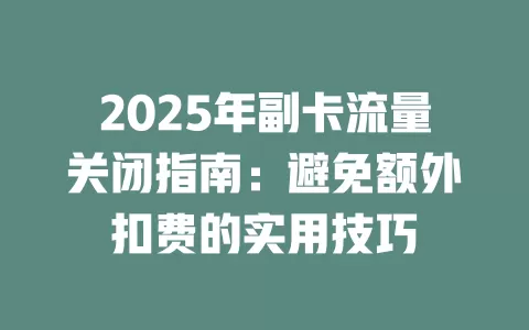 2025年副卡流量关闭指南：避免额外扣费的实用技巧