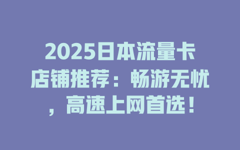 2025日本流量卡店铺推荐：畅游无忧，高速上网首选！