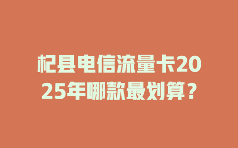 杞县电信流量卡2025年哪款最划算？