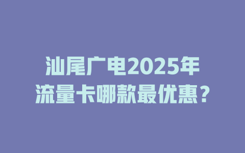 汕尾广电2025年流量卡哪款最优惠？