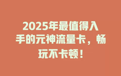 2025年最值得入手的元神流量卡，畅玩不卡顿！