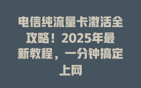 电信纯流量卡激活全攻略！2025年最新教程，一分钟搞定上网