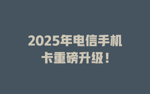 2025年电信手机卡重磅升级！