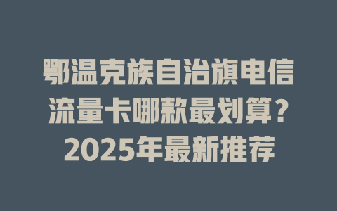 鄂温克族自治旗电信流量卡哪款最划算？2025年最新推荐