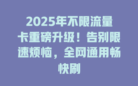 2025年不限流量卡重磅升级！告别限速烦恼，全网通用畅快刷